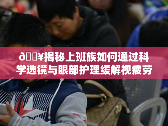 🔥揭秘上班族如何通过科学选镜与眼部护理缓解视疲劳,让眼睛不再干涩! 🔥揭秘上班族如何通过科学选镜与眼部护理缓解视疲劳,让眼睛不再干涩!