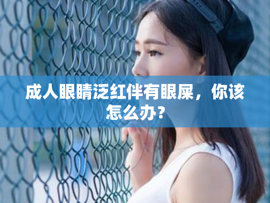 成人眼睛泛红伴有眼屎，你该怎么办？