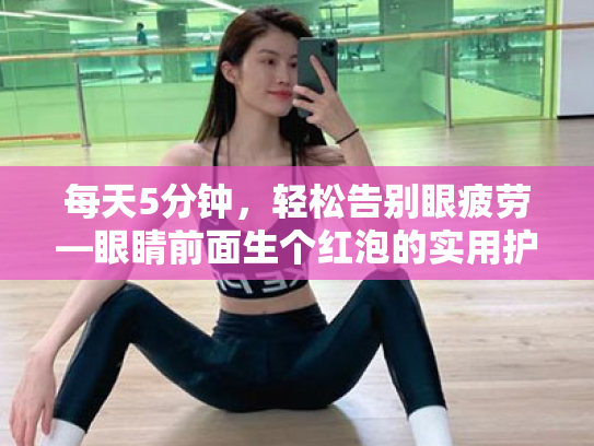 每天5分钟，轻松告别眼疲劳—眼睛前面生个红泡的实用护眼指南