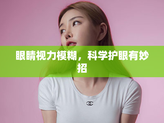 眼睛视力模糊,科学护眼有妙招 眼睛视力模糊,科学护眼有妙招