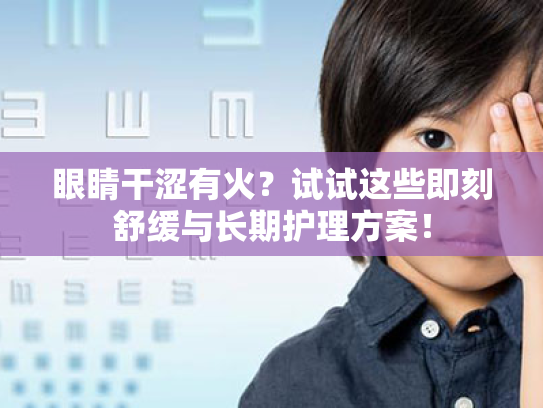 眼睛干涩有火?试试这些即刻舒缓与长期护理方案! 眼睛干涩有火?试试这些即刻舒缓与长期护理方案!