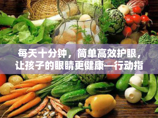 每天十分钟,简单高效护眼,让孩子的眼睛更健康—行动指南 每天十分钟,简单高效护眼,让孩子的眼睛更健康—行动指南