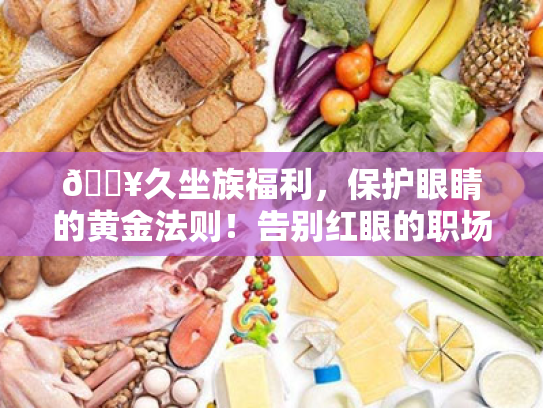 🔥久坐族福利,保护眼睛的黄金法则!告别红眼的职场之路🔥 🔥久坐族福利,保护眼睛的黄金法则!告别红眼的职场之路🔥