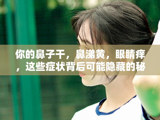 你的鼻子干,鼻涕黄,眼睛痒,这些症状背后可能隐藏的秘密 你的鼻子干,鼻涕黄,眼睛痒,这些症状背后可能隐藏的秘密