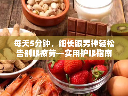 每天5分钟,细长眼男神轻松告别眼疲劳—实用护眼指南 每天5分钟,细长眼男神轻松告别眼疲劳—实用护眼指南