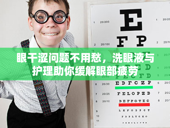 眼干涩问题不用愁,洗眼液与护理助你缓解眼部疲劳 眼干涩问题不用愁,洗眼液与护理助你缓解眼部疲劳