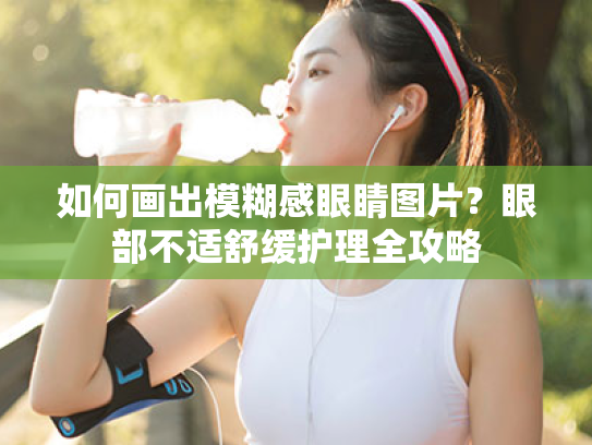 如何画出模糊感眼睛图片?眼部不适舒缓护理全攻略 如何画出模糊感眼睛图片?眼部不适舒缓护理全攻略