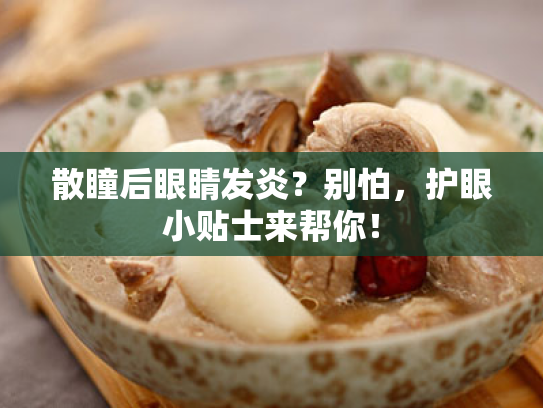 散瞳后眼睛发炎?别怕,护眼小贴士来帮你! 散瞳后眼睛发炎?别怕,护眼小贴士来帮你!