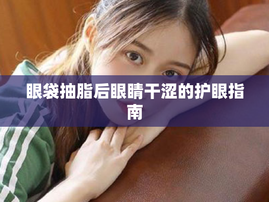 眼袋抽脂后眼睛干涩的护眼指南 眼袋抽脂后眼睛干涩的护眼指南