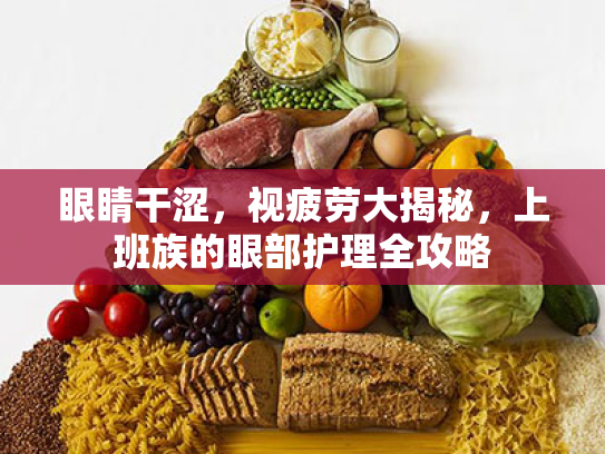 眼睛干涩，视疲劳大揭秘，上班族的眼部护理全攻略