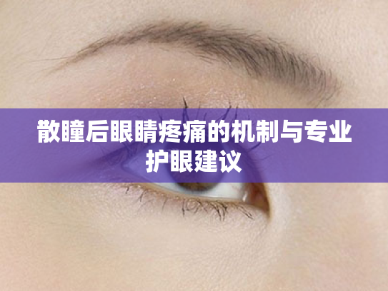 散瞳后眼睛疼痛的机制与专业护眼建议 散瞳后眼睛疼痛的机制与专业护眼建议
