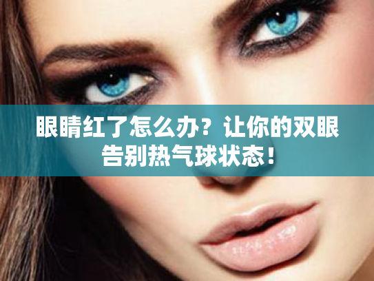 眼睛红了怎么办?让你的双眼告别热气球状态! 眼睛红了怎么办?让你的双眼告别热气球状态!