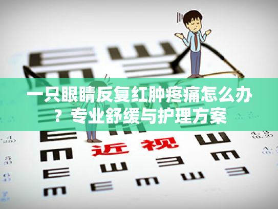 一只眼睛反复红肿疼痛怎么办?专业舒缓与护理方案 一只眼睛反复红肿疼痛怎么办?专业舒缓与护理方案