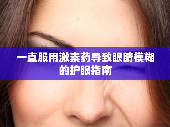 一直服用激素药导致眼睛模糊的护眼指南 一直服用激素药导致眼睛模糊的护眼指南