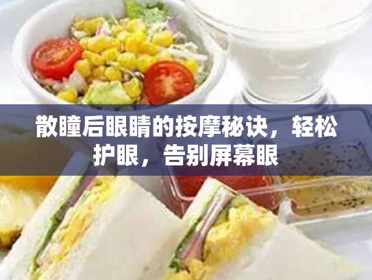 散瞳后眼睛的按摩秘诀,轻松护眼,告别屏幕眼 散瞳后眼睛的按摩秘诀,轻松护眼,告别屏幕眼