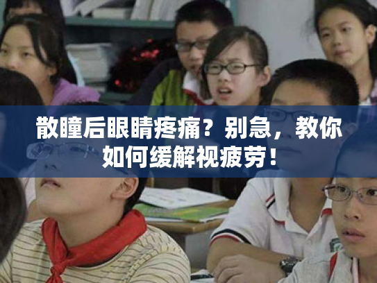 散瞳后眼睛疼痛?别急,教你如何缓解视疲劳! 散瞳后眼睛疼痛?别急,教你如何缓解视疲劳!