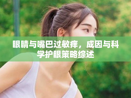 眼睛与嘴巴过敏痒,成因与科学护眼策略综述 眼睛与嘴巴过敏痒,成因与科学护眼策略综述