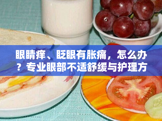 眼睛痒、眨眼有胀痛,怎么办?专业眼部不适舒缓与护理方案