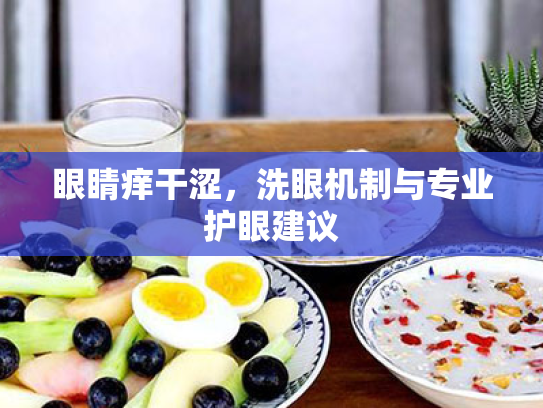 眼睛痒干涩,洗眼机制与专业护眼建议 眼睛痒干涩,洗眼机制与专业护眼建议