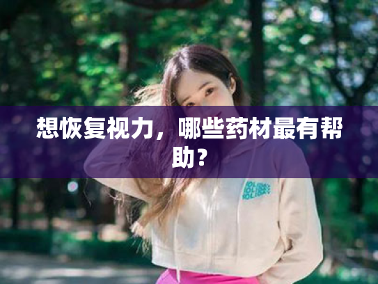 想恢复视力,哪些药材最有帮助? 想恢复视力,哪些药材最有帮助?