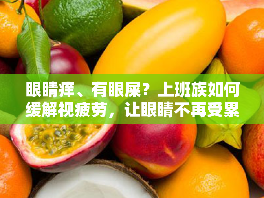 眼睛痒、有眼屎?上班族如何缓解视疲劳,让眼睛不再受累 眼睛痒、有眼屎?上班族如何缓解视疲劳,让眼睛不再受累