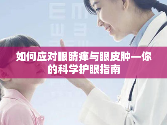 如何应对眼睛痒与眼皮肿—你的科学护眼指南 如何应对眼睛痒与眼皮肿—你的科学护眼指南