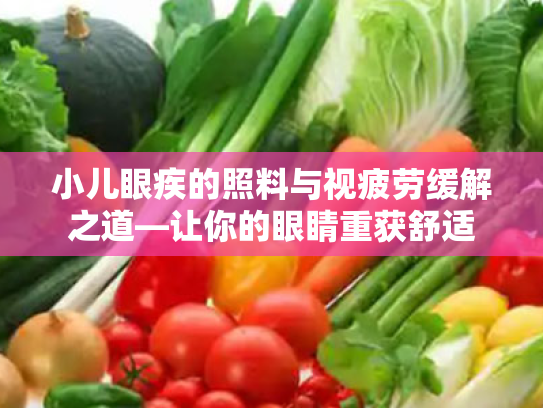 小儿眼疾的照料与视疲劳缓解之道—让你的眼睛重获舒适 小儿眼疾的照料与视疲劳缓解之道—让你的眼睛重获舒适