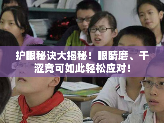 护眼秘诀大揭秘!眼睛磨、干涩竟可如此轻松应对! 护眼秘诀大揭秘!眼睛磨、干涩竟可如此轻松应对!