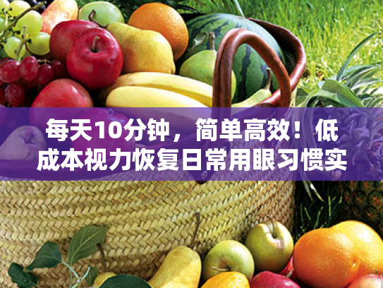 每天10分钟，简单高效！低成本视力恢复日常用眼习惯实用指南