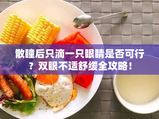 散瞳后只滴一只眼睛是否可行?双眼不适舒缓全攻略! 散瞳后只滴一只眼睛是否可行?双眼不适舒缓全攻略!