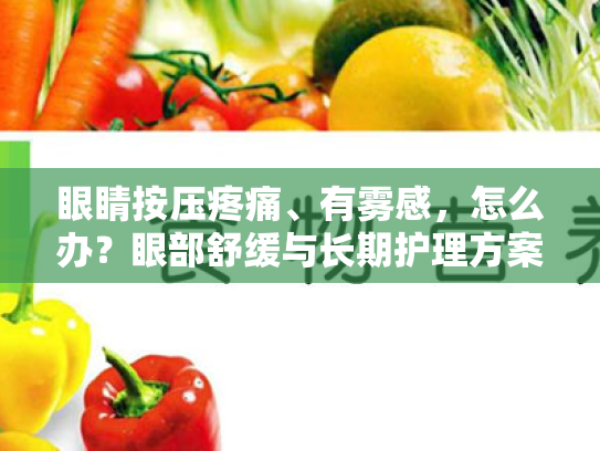 眼睛按压疼痛、有雾感,怎么办?眼部舒缓与长期护理方案 眼睛按压疼痛、有雾感,怎么办?眼部舒缓与长期护理方案