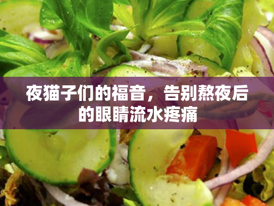 夜猫子们的福音,告别熬夜后的眼睛流水疼痛 夜猫子们的福音,告别熬夜后的眼睛流水疼痛
