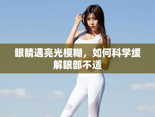 眼睛遇亮光模糊,如何科学缓解眼部不适 眼睛遇亮光模糊,如何科学缓解眼部不适