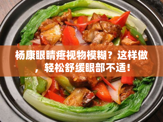 杨康眼睛疼视物模糊?这样做,轻松舒缓眼部不适! 杨康眼睛疼视物模糊?这样做,轻松舒缓眼部不适!