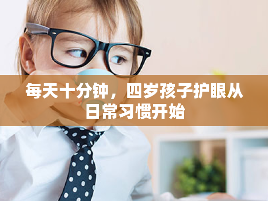 每天十分钟,四岁孩子护眼从日常习惯开始 每天十分钟,四岁孩子护眼从日常习惯开始