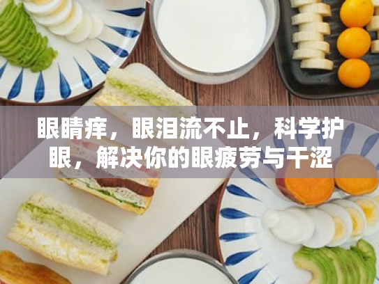 眼睛痒,眼泪流不止,科学护眼,解决你的眼疲劳与干涩 眼睛痒,眼泪流不止,科学护眼,解决你的眼疲劳与干涩