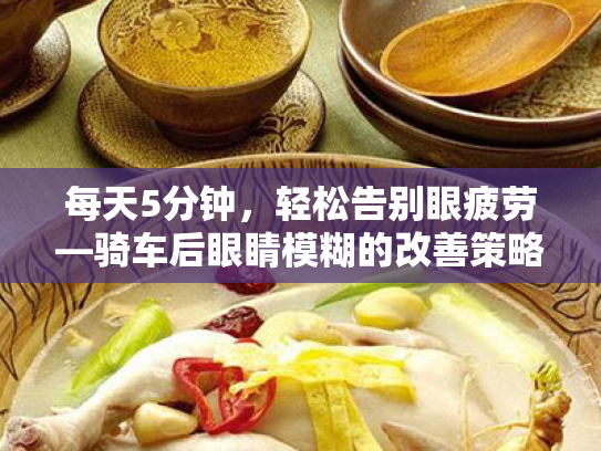 每天5分钟,轻松告别眼疲劳—骑车后眼睛模糊的改善策略 每天5分钟,轻松告别眼疲劳—骑车后眼睛模糊的改善策略