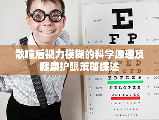 散瞳后视力模糊的科学原理及健康护眼策略综述 散瞳后视力模糊的科学原理及健康护眼策略综述