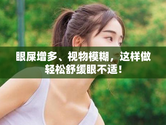 眼屎增多、视物模糊,这样做轻松舒缓眼不适! 眼屎增多、视物模糊,这样做轻松舒缓眼不适!