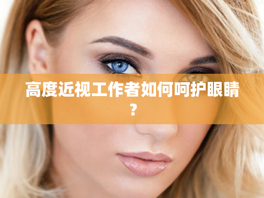 高度近视工作者如何呵护眼睛？