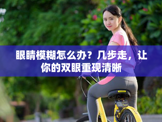 眼睛模糊怎么办?几步走,让你的双眼重现清晰 眼睛模糊怎么办?几步走,让你的双眼重现清晰