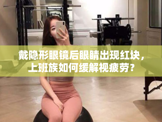 戴隐形眼镜后眼睛出现红块,上班族如何缓解视疲劳? 戴隐形眼镜后眼睛出现红块,上班族如何缓解视疲劳?