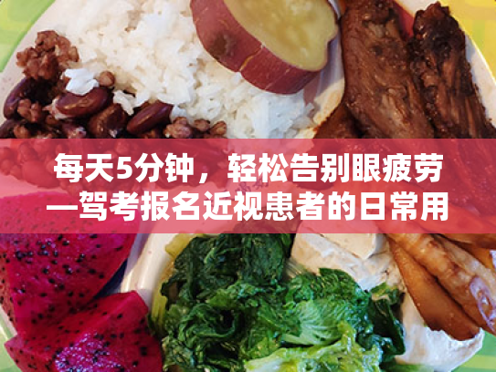 每天5分钟,轻松告别眼疲劳—驾考报名近视患者的日常用眼习惯改善指南 每天5分钟,轻松告别眼疲劳—驾考报名近视患者的日常用眼习惯改善指南