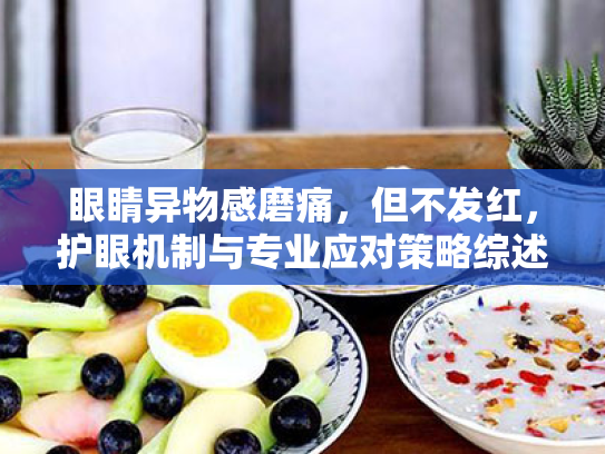 眼睛异物感磨痛,但不发红,护眼机制与专业应对策略综述 眼睛异物感磨痛,但不发红,护眼机制与专业应对策略综述