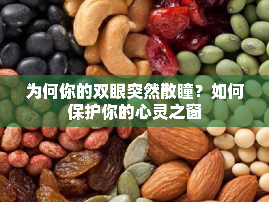为何你的双眼突然散瞳?如何保护你的心灵之窗 为何你的双眼突然散瞳?如何保护你的心灵之窗