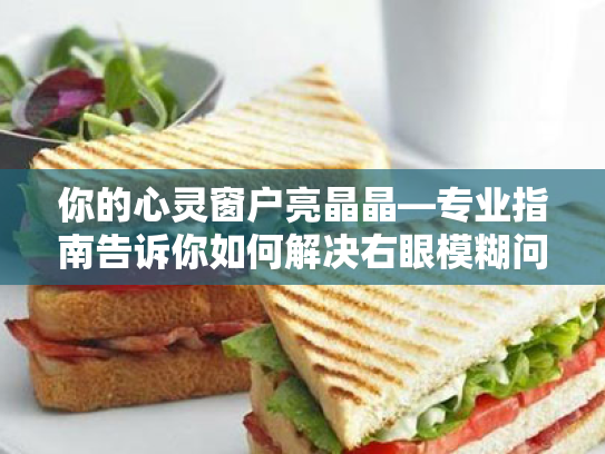 你的心灵窗户亮晶晶—专业指南告诉你如何解决右眼模糊问题 你的心灵窗户亮晶晶—专业指南告诉你如何解决右眼模糊问题