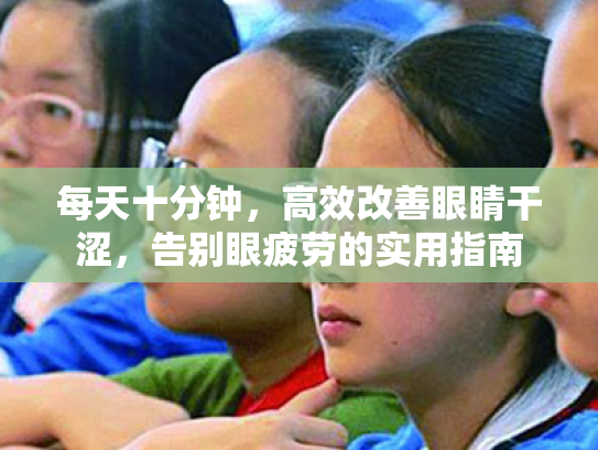 每天十分钟,高效改善眼睛干涩,告别眼疲劳的实用指南 每天十分钟,高效改善眼睛干涩,告别眼疲劳的实用指南