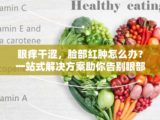 眼痒干涩,脸部红肿怎么办?一站式解决方案助你告别眼部不适 眼痒干涩,脸部红肿怎么办?一站式解决方案助你告别眼部不适