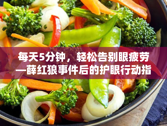 每天5分钟,轻松告别眼疲劳—薛红狼事件后的护眼行动指南 每天5分钟,轻松告别眼疲劳—薛红狼事件后的护眼行动指南
