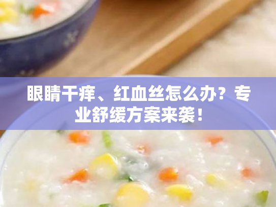 眼睛干痒、红血丝怎么办?专业舒缓方案来袭! 眼睛干痒、红血丝怎么办?专业舒缓方案来袭!